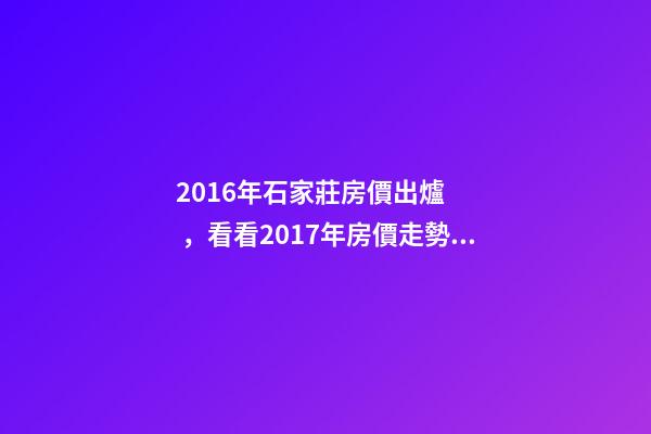 2016年石家莊房價出爐，看看2017年房價走勢如何？